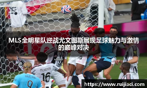 MLS全明星队迎战尤文图斯展现足球魅力与激情的巅峰对决