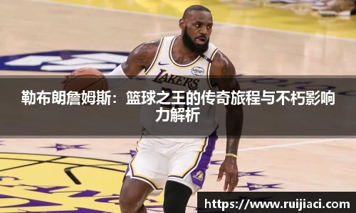 勒布朗詹姆斯：篮球之王的传奇旅程与不朽影响力解析