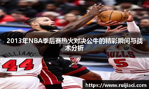 2013年NBA季后赛热火对决公牛的精彩瞬间与战术分析