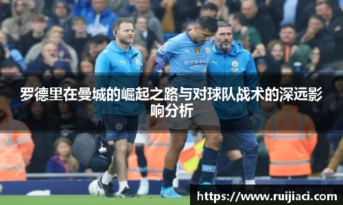 罗德里在曼城的崛起之路与对球队战术的深远影响分析