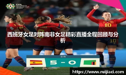 西班牙女足对阵南非女足精彩直播全程回顾与分析