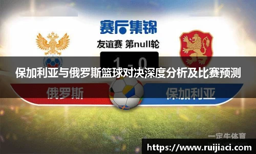 保加利亚与俄罗斯篮球对决深度分析及比赛预测