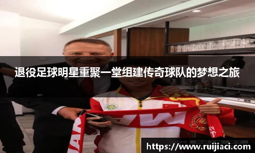 退役足球明星重聚一堂组建传奇球队的梦想之旅