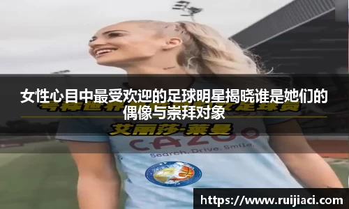 女性心目中最受欢迎的足球明星揭晓谁是她们的偶像与崇拜对象